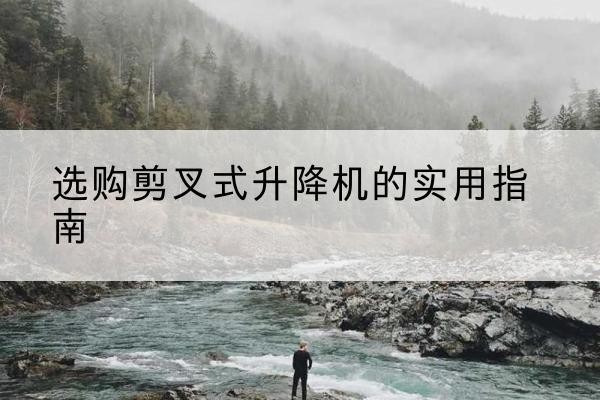 岳池剪叉式升降机怎么选-选购剪叉式升降机的实用指南