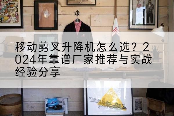 岳池升降平台厂家推荐-移动剪叉升降机怎么选？2024年靠谱厂家推荐与实战经验分享