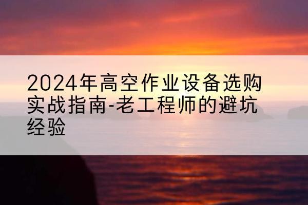 岳池高空作业升降机厂家推荐-2024年高空作业设备选购实战指南-老工程师的避坑经验