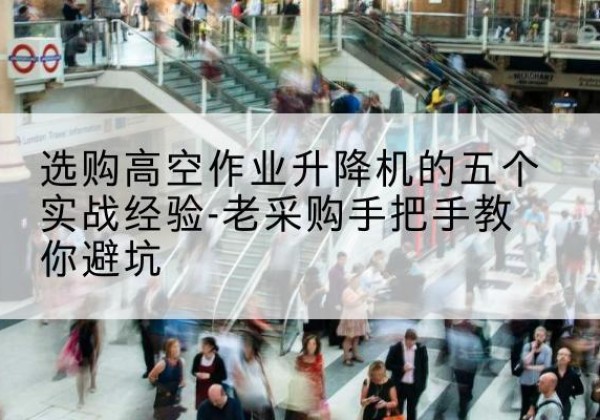 岳池高空作业升降机厂家-选购高空作业升降机的五个实战经验-老采购手把手教你避坑