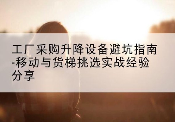 岳池移动式升降机怎么选-工厂采购升降设备避坑指南-移动与货梯挑选实战经验分享