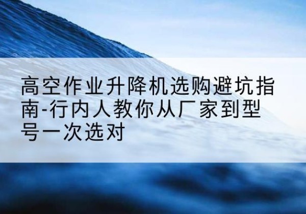 岳池升降平台厂家-高空作业升降机选购避坑指南-行内人教你从厂家到型号一次选对