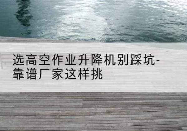 岳池剪叉式升降机厂家-选高空作业升降机别踩坑-靠谱厂家这样挑