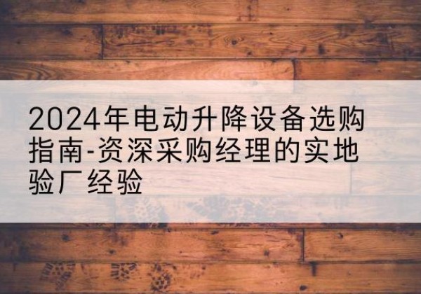 岳池电动剪叉升降平台厂家-2024年电动升降设备选购指南-资深采购经理的实地验厂经验