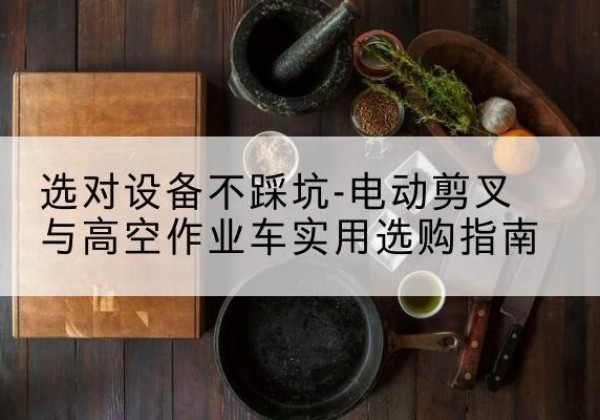 岳池电动剪叉升降平台怎么选-选对设备不踩坑-电动剪叉与高空作业车实用选购指南