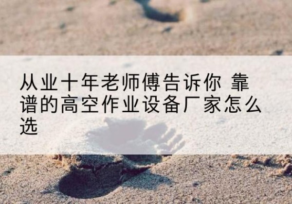 岳池高空作业升降机厂家推荐-从业十年老师傅告诉你 靠谱的高空作业设备厂家怎么选