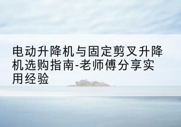 岳池电动升降机怎么选-电动升降机与固定剪叉升降机选购指南-老师傅分享实用经验