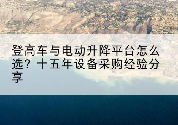 岳池登高车厂家厂家-登高车与电动升降平台怎么选？十五年设备采购经验分享