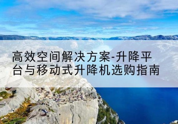 岳池升降平台厂家-*空间解决方案-升降平台与移动式升降机选购指南