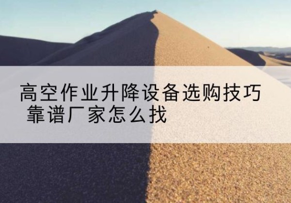 岳池电动升降平台厂家推荐-高空作业升降设备选购技巧 靠谱厂家怎么找