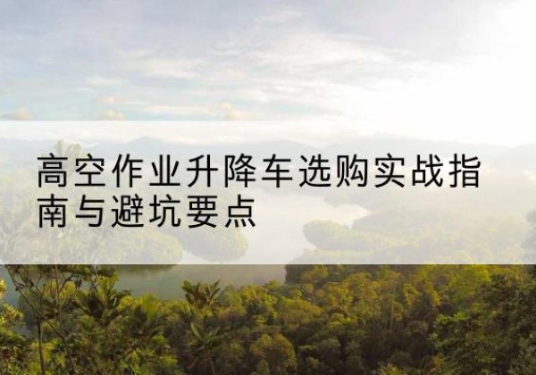 岳池升降车怎么选-高空作业升降车选购实战指南与避坑要点