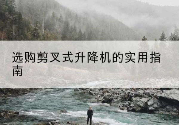 岳池剪叉式升降机怎么选-选购剪叉式升降机的实用指南
