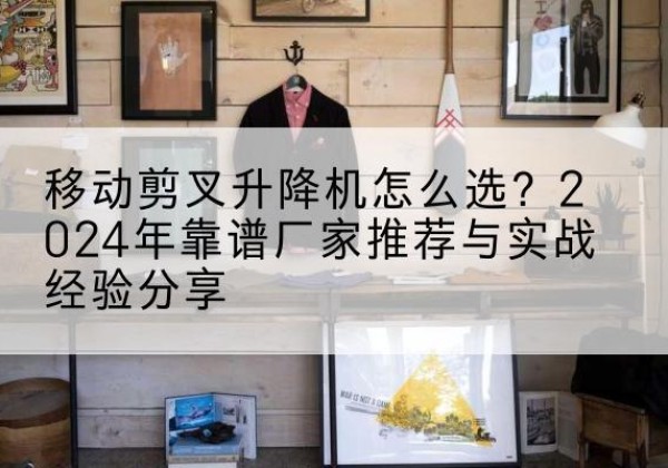 岳池升降平台厂家推荐-移动剪叉升降机怎么选？2024年靠谱厂家推荐与实战经验分享