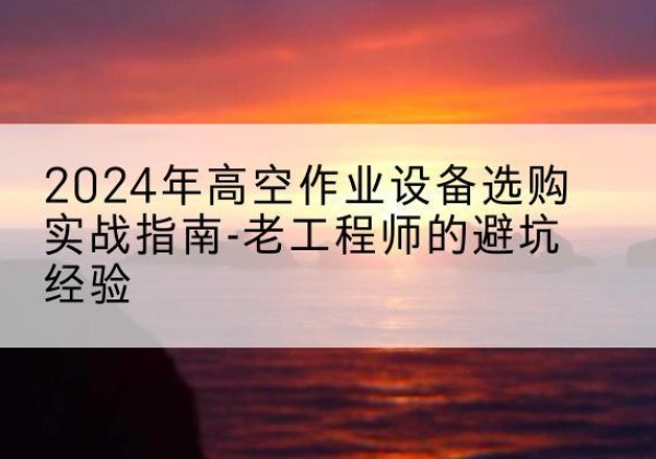 岳池高空作业升降机厂家推荐-2024年高空作业设备选购实战指南-老工程师的避坑经验