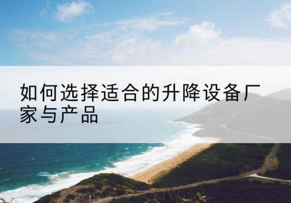 岳池电动升降平台厂家-如何选择适合的升降设备厂家与产品